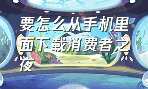 要怎么从手机里面下载消费者之夜