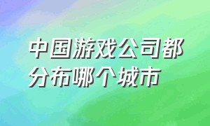 中国游戏公司都分布哪个城市