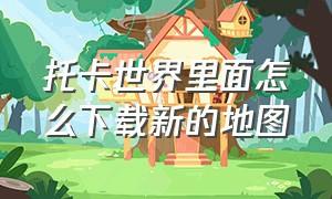 托卡世界里面怎么下载新的地图