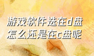 游戏软件选在d盘怎么还是在c盘呢