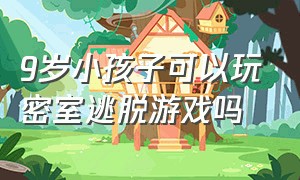 9岁小孩子可以玩密室逃脱游戏吗（5岁孩子的密室逃脱游戏有哪些）