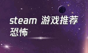 steam 游戏推荐恐怖（steam 恐怖游戏推荐）