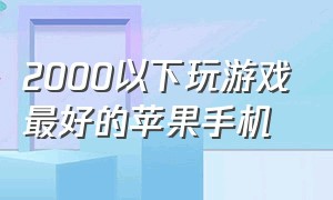 2000以下玩游戏最好的苹果手机