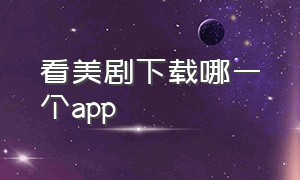 看美剧下载哪一个app（看美剧的软件下载）