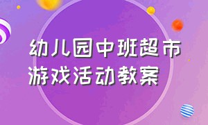 幼儿园中班超市游戏活动教案