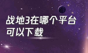 战地3在哪个平台可以下载（战地三哪里下载最好）