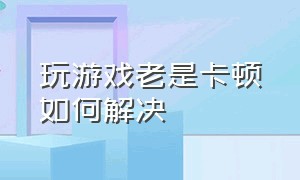 玩游戏老是卡顿如何解决