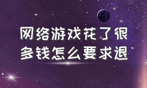 网络游戏花了很多钱怎么要求退（网络游戏关闭最新规定怎么退款）