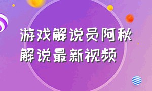 游戏解说员阿秋解说最新视频（游戏解说文案）