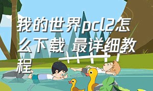 我的世界pcl2怎么下载 最详细教程