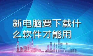 新电脑要下载什么软件才能用