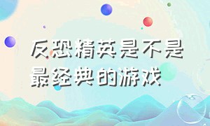 反恐精英是不是最经典的游戏