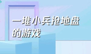 一堆小兵抢地盘的游戏（一群红蓝小兵抢地盘的游戏叫啥）