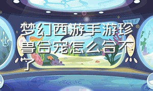 梦幻西游手游珍兽合宠怎么合不了