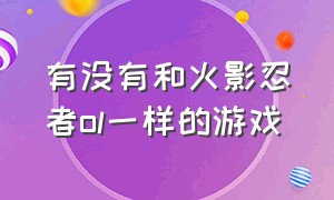 有没有和火影忍者ol一样的游戏（火影忍者手游模仿火影忍者ol端游）