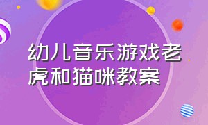 幼儿音乐游戏老虎和猫咪教案