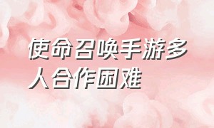 使命召唤手游多人合作困难（使命召唤战区手游最新版下载安装）