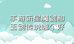 手游斩星魔剑和玉剑传说哪个好