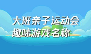 大班亲子运动会趣味游戏名称