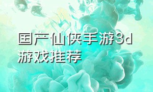 国产仙侠手游3d 游戏推荐