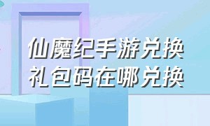 仙魔纪手游兑换礼包码在哪兑换