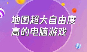 地图超大自由度高的电脑游戏（地图大的自由度高的游戏）