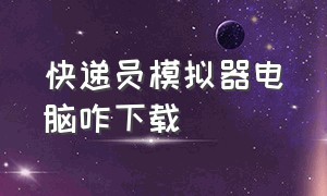 快递员模拟器电脑咋下载（快递员模拟器手机版怎么下载）