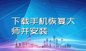 下载手机恢复大师并安装（手机恢复大师免费版下载）