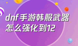 dnf手游韩服武器怎么强化到12