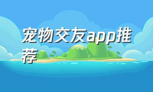 宠物交友app推荐（养宠物交友app排行榜）