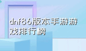 dnf86版本手游游戏排行榜（dnf手游5月19更新游戏排行榜）