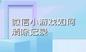 微信小游戏如何清除记录