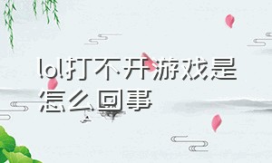 lol打不开游戏是怎么回事（lol打不开游戏是怎么回事）