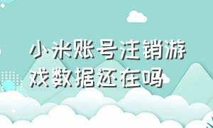 小米账号注销游戏数据还在吗