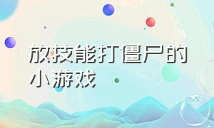 放技能打僵尸的小游戏（可以派兵打僵尸的小游戏）