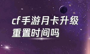 cf手游月卡升级重置时间吗