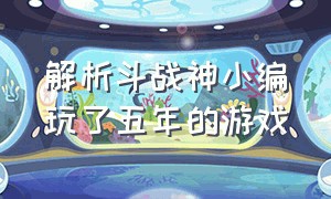 解析斗战神小编玩了五年的游戏