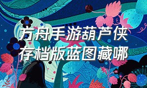 方舟手游葫芦侠存档版蓝图藏哪