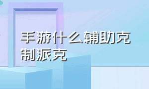 手游什么辅助克制派克（手游什么辅助克制派克打野）