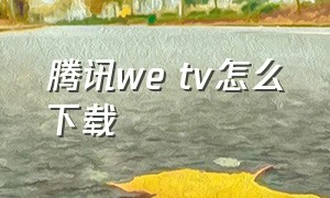 腾讯we tv怎么下载（腾讯的we tv怎么安装啊）