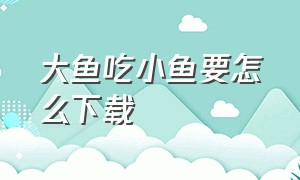 大鱼吃小鱼要怎么下载