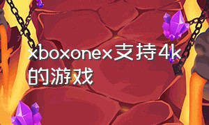 xboxonex支持4k的游戏