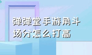 弹弹堂手游角斗场分怎么打高（弹弹堂手游阵营对抗怎么得高分）