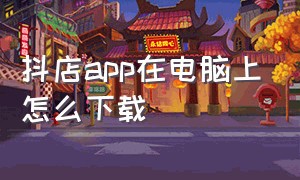 抖店app在电脑上怎么下载