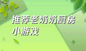 推荐老奶奶厨房小游戏（老奶奶在食堂做饭的游戏）