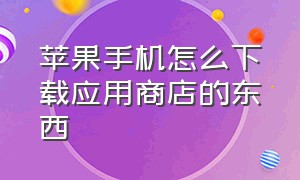 苹果手机怎么下载应用商店的东西