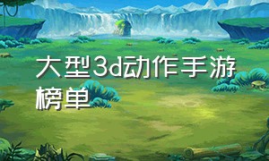 大型3d动作手游榜单（大型3d动作手游榜单下载）