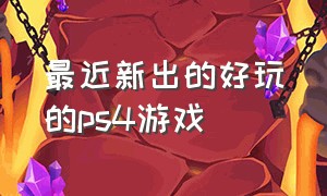 最近新出的好玩的ps4游戏（ps4游戏最值得收藏的游戏）