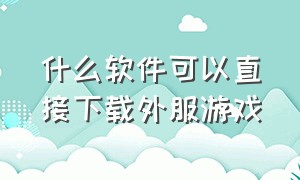 什么软件可以直接下载外服游戏（怎么在电脑上下载外服游戏）