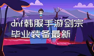 dnf韩服手游剑宗毕业装备最新